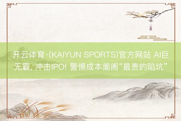 开云体育·(KAIYUN SPORTS)官方网站 AI巨无霸, 冲击IPO! 警惕成本阛阓“最贵的陷坑”