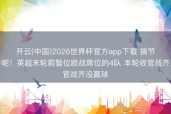 开云(中国)2026世界杯官方app下载 搞节目着力呢！英超末轮前暂位欧战席位的4队 本轮收官战齐没赢球