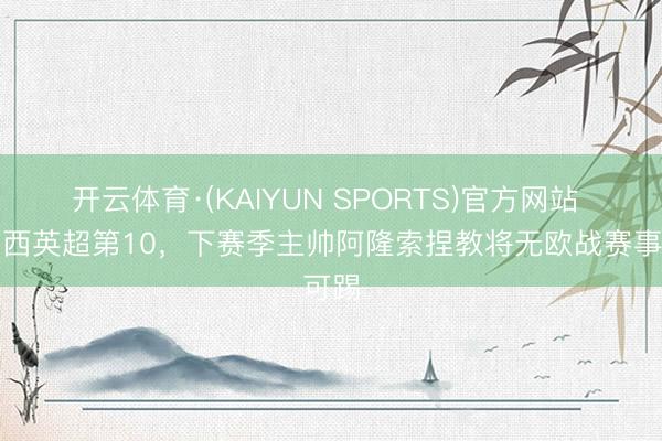 开云体育·(KAIYUN SPORTS)官方网站 切尔西英超第10，下赛季主帅阿隆索捏教将无欧战赛事可踢