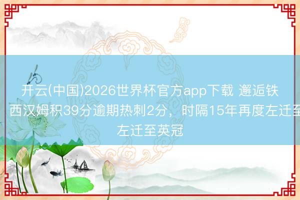 开云(中国)2026世界杯官方app下载 邂逅铁锤帮！西汉姆