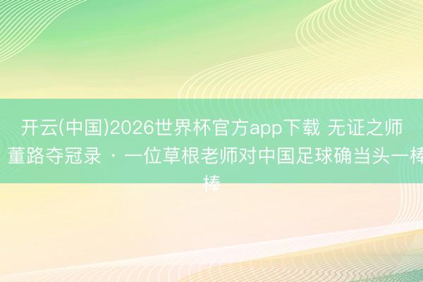 开云(中国)2026世界杯官方app下载 无证之师: 董路夺冠录 · 一位草根老师对中国足球确当头一棒