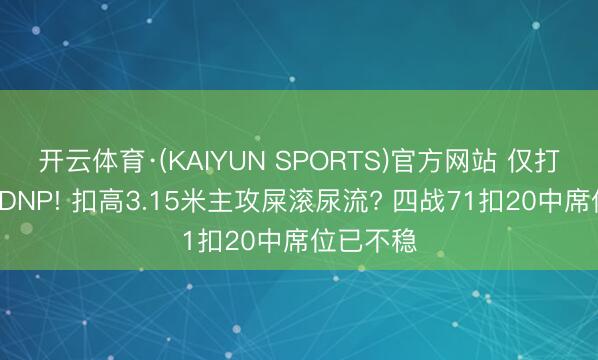 开云体育·(KAIYUN SPORTS)官方网站 仅打1局就被DNP! 扣高3.15米主攻屎滚尿流? 四战71扣20中席位已不稳