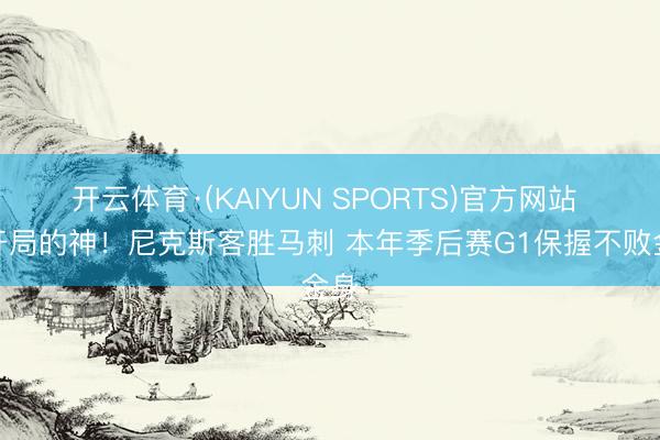 开云体育·(KAIYUN SPORTS)官方网站 抢开局的神!尼克斯客胜马刺 本年季后赛G1保握不败金身