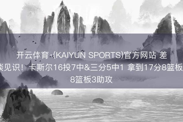 开云体育·(KAIYUN SPORTS)官方网站 差强东谈见识！卡斯尔16投7中&三分5中1 拿到17分8篮板3助攻