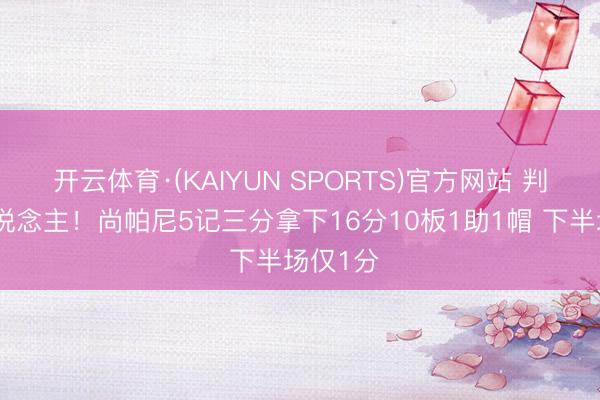 开云体育·(KAIYUN SPORTS)官方网站 判若两东说念主！尚帕尼5记三分拿下16分10板1助1帽 下半场仅1分