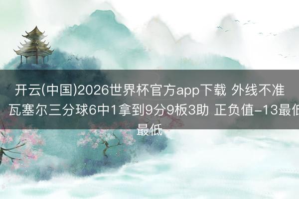 开云(中国)2026世界杯官方app下载 外线不准！瓦塞尔三分球6中1拿到9分9板3助 正负值-13最低