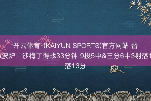 开云体育·(KAIYUN SPORTS)官方网站 替补微波炉！沙梅了得战33分钟 9投5中&三分6中3射落13分