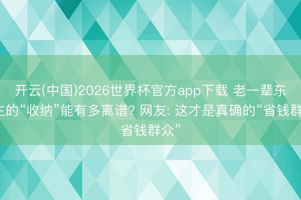 开云(中国)2026世界杯官方app下载 老一辈东谈主的“收纳”能有多离谱? 网友: 这才是真确的“省钱群众”