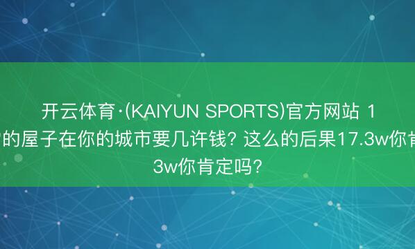 开云体育·(KAIYUN SPORTS)官方网站 117平常的屋子在你的城市要几许钱? 这么的后果17.3w你肯定吗?