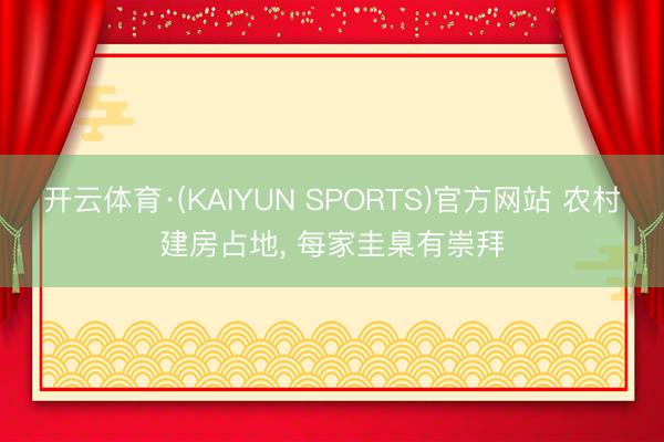 开云体育·(KAIYUN SPORTS)官方网站 农村建房占地， 每家圭臬有崇拜