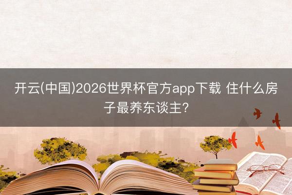 开云(中国)2026世界杯官方app下载 住什么房子最养东谈主?