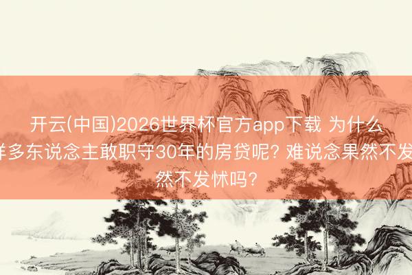 开云(中国)2026世界杯官方app下载 为什么有这样多东说念主敢职守30年的房贷呢? 难说念果然不发怵吗?