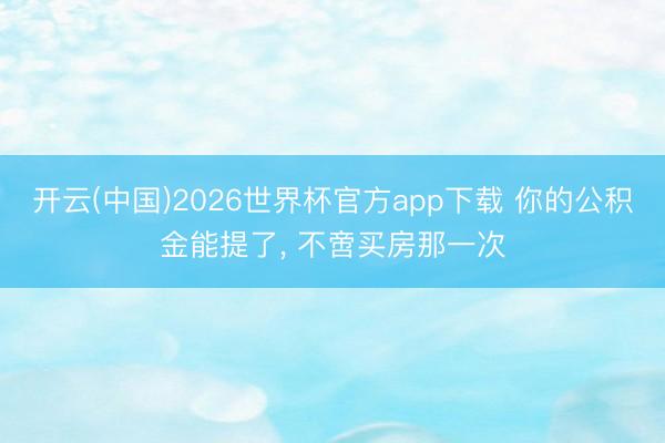 开云(中国)2026世界杯官方app下载 你的公积金能提了， 不啻买房那一次