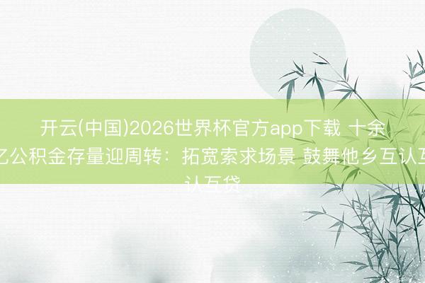 开云(中国)2026世界杯官方app下载 十余万亿公积金存量迎周转：拓宽索求场景 鼓舞他乡互认互贷