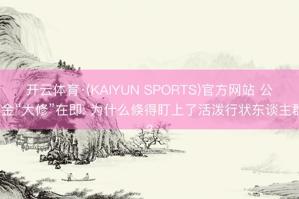 开云体育·(KAIYUN SPORTS)官方网站 公积金“大修”在即: 为什么倏得盯上了活泼行状东谈主群?