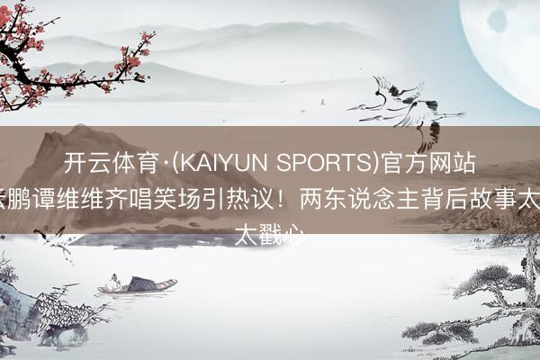 开云体育·(KAIYUN SPORTS)官方网站 岳云鹏谭维维齐唱笑场引热议！两东说念主背后故事太戳心