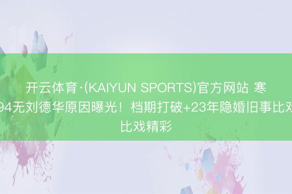 开云体育·(KAIYUN SPORTS)官方网站 寒噤1994无刘德华原因曝光！档期打破+23年隐婚旧事比戏精彩