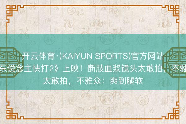 开云体育·(KAIYUN SPORTS)官方网站 R级新片《真东说念主快打2》上映！断肢血浆镜头太敢拍，不雅众：爽到腿软