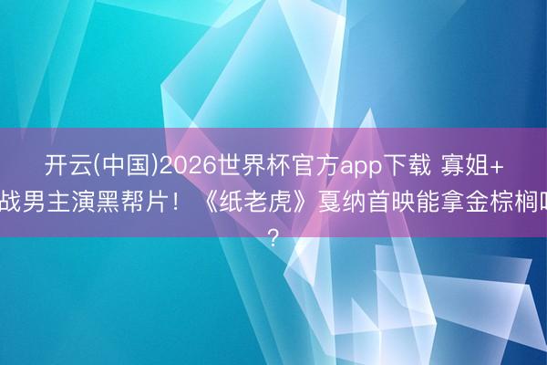 开云(中国)2026世界杯官方app下载 寡姐+星战男主演黑帮片！《纸老虎》戛纳首映能拿金棕榈吗？