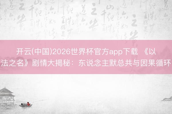 开云(中国)2026世界杯官方app下载 《以法之名》剧情大揭秘：东说念主默总共与因果循环