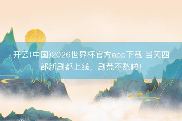开云(中国)2026世界杯官方app下载 当天四部新剧都上线，剧荒不愁啦！