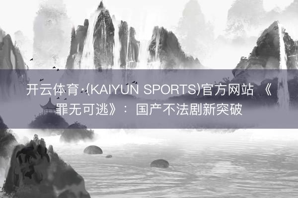 开云体育·(KAIYUN SPORTS)官方网站 《罪无可逃》：国产不法剧新突破