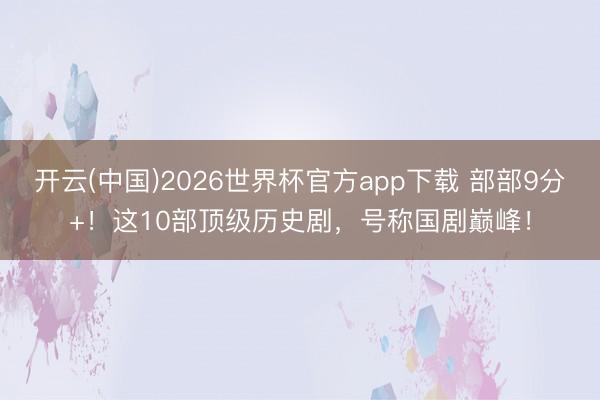 开云(中国)2026世界杯官方app下载 部部9分+！这10部顶级历史剧，号称国剧巅峰！