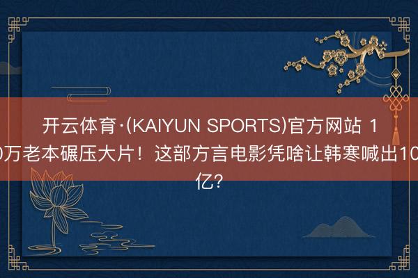 开云体育·(KAIYUN SPORTS)官方网站 1400万老本碾压大片！这部方言电影凭啥让韩寒喊出10亿？