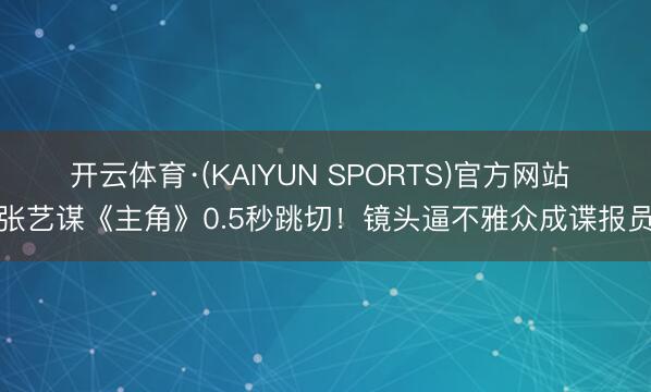 开云体育·(KAIYUN SPORTS)官方网站 张艺谋《主角》0.5秒跳切！镜头逼不雅众成谍报员