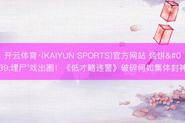 开云体育·(KAIYUN SPORTS)官方网站 烧饼'埋尸'戏出圈！《低才略违警》破碎何如集体封神