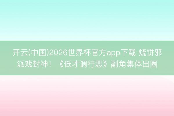 开云(中国)2026世界杯官方app下载 烧饼邪派戏封神！《低才调行恶》副角集体出圈