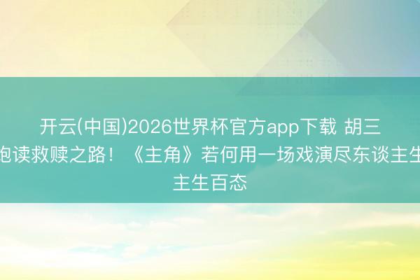 开云(中国)2026世界杯官方app下载 胡三元打饱读救赎之路!《主角》若何用一场戏演尽东谈主生百态