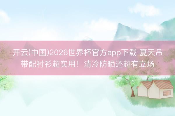 开云(中国)2026世界杯官方app下载 夏天吊带配衬衫超实用！清冷防晒还超有立场