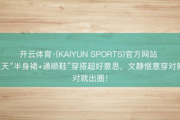 开云体育·(KAIYUN SPORTS)官方网站 本年夏天“半身裙+通顺鞋”穿搭超好意思，文静惬意穿对就出圈！