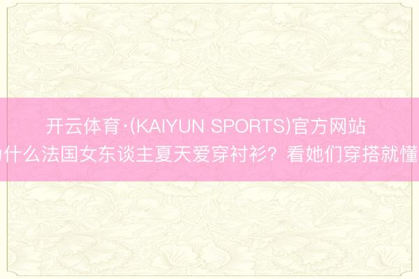 开云体育·(KAIYUN SPORTS)官方网站 为什么法国女东谈主夏天爱穿衬衫？看她们穿搭就懂了