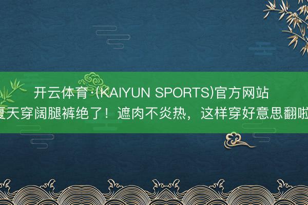开云体育·(KAIYUN SPORTS)官方网站 夏天穿阔腿裤绝了！遮肉不炎热，这样穿好意思翻啦！