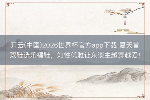 开云(中国)2026世界杯官方app下载 夏天首双鞋选乐福鞋,知性优雅让东谈主越穿越爱!
