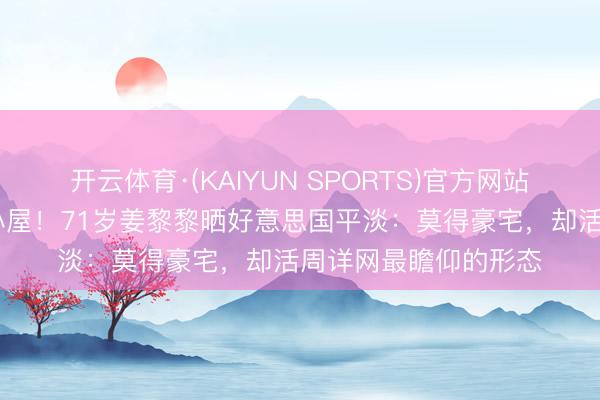 开云体育·(KAIYUN SPORTS)官方网站 烧毁当明星住湖边小屋！71岁姜黎黎晒好意思国平淡：莫得豪宅，却活周详网最瞻仰的形态