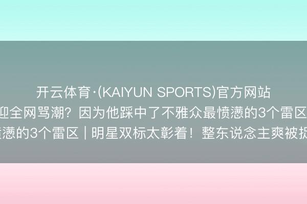 开云体育·(KAIYUN SPORTS)官方网站 翻车48小时！王鹤棣突迎全网骂潮？因为他踩中了不雅众最愤懑的3个雷区 | 明星双标太彰着！整东说念主爽被捉弄就破防？