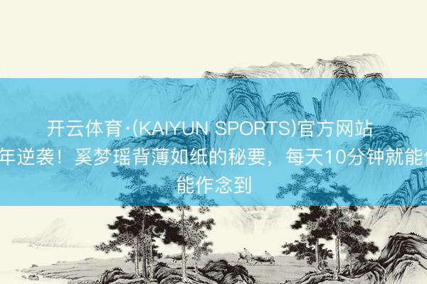 开云体育·(KAIYUN SPORTS)官方网站 产后3年逆袭！奚梦瑶背薄如纸的秘要，每天10分钟就能作念到