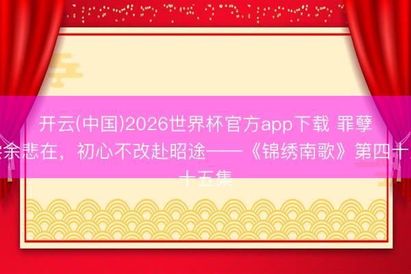 开云(中国)2026世界杯官方app下载 罪孽终偿余悲在，初心不改赴昭途——《锦绣南歌》第四十五集