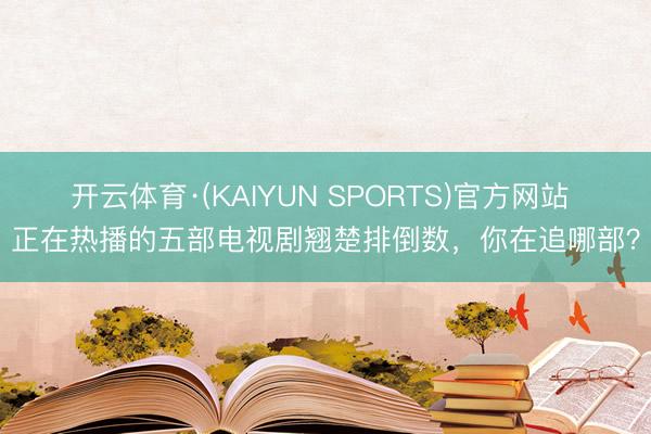 开云体育·(KAIYUN SPORTS)官方网站 正在热播的五部电视剧翘楚排倒数，你在追哪部？