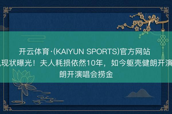 开云体育·(KAIYUN SPORTS)官方网站 94岁胡枫现状曝光！夫人耗损依然10年，如今躯壳健朗开演唱会捞金