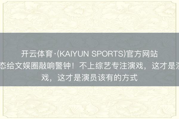 开云体育·(KAIYUN SPORTS)官方网站 刘诗诗清楚表态给文娱圈敲响警钟!不上综艺专注演戏,这才是演员该有的方式