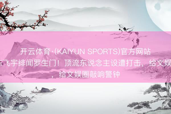 开云体育·(KAIYUN SPORTS)官方网站 迪丽热巴陈飞宇绯闻罗生门！顶流东说念主设遭打击，给文娱圈敲响警钟