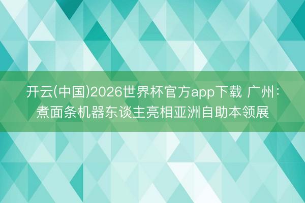 开云(中国)2026世界杯官方app下载 广州：煮面条机器东谈主亮相亚洲自助本领展