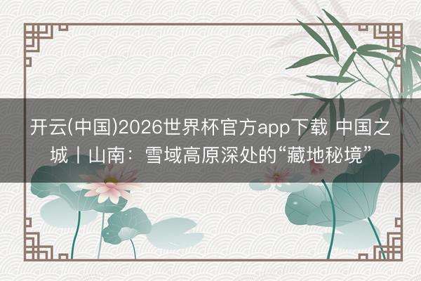 开云(中国)2026世界杯官方app下载 中国之城丨山南：雪域高原深处的“藏地秘境”