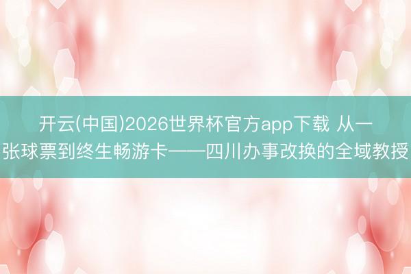 开云(中国)2026世界杯官方app下载 从一张球票到终生畅游卡——四川办事改换的全域教授