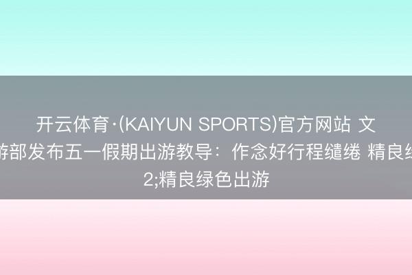 开云体育·(KAIYUN SPORTS)官方网站 文化和旅游部发布五一假期出游教导：作念好行程缱绻 精良绿色出游