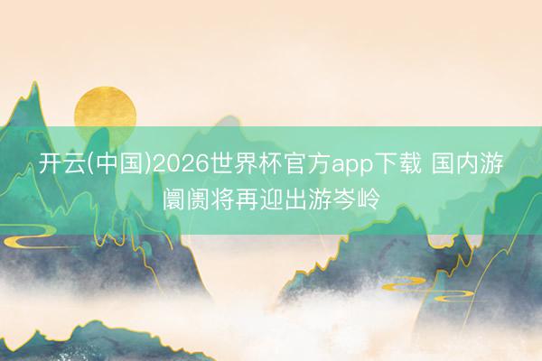 开云(中国)2026世界杯官方app下载 国内游阛阓将再迎出游岑岭